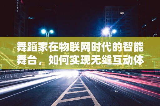 舞蹈家在物联网时代的智能舞台，如何实现无缝互动体验？