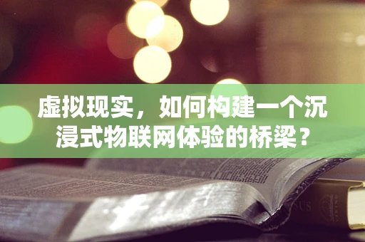 虚拟现实，如何构建一个沉浸式物联网体验的桥梁？