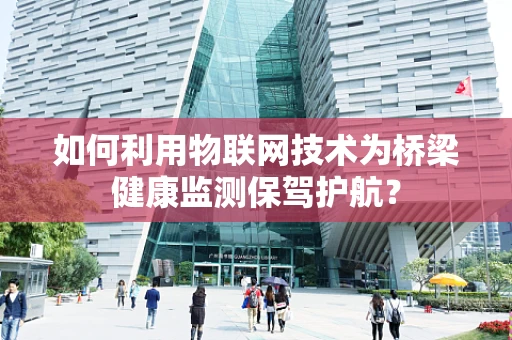 如何利用物联网技术为桥梁健康监测保驾护航？