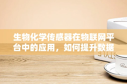 生物化学传感器在物联网平台中的应用，如何提升数据精准度？