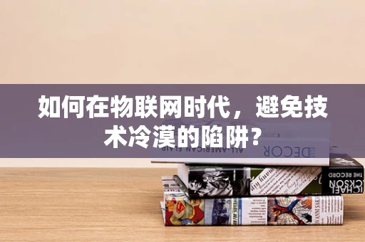 如何在物联网时代，避免技术冷漠的陷阱？