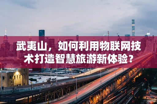 武夷山，如何利用物联网技术打造智慧旅游新体验？
