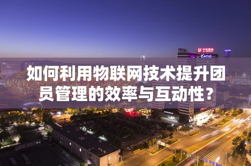 如何利用物联网技术提升团员管理的效率与互动性？