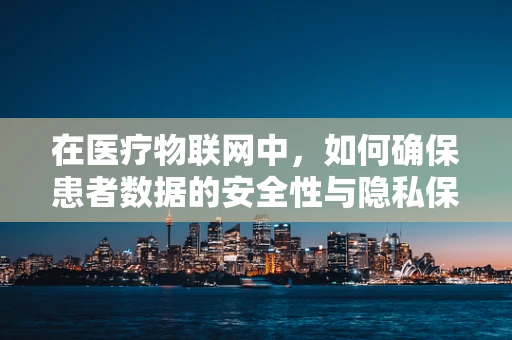 在医疗物联网中，如何确保患者数据的安全性与隐私保护？
