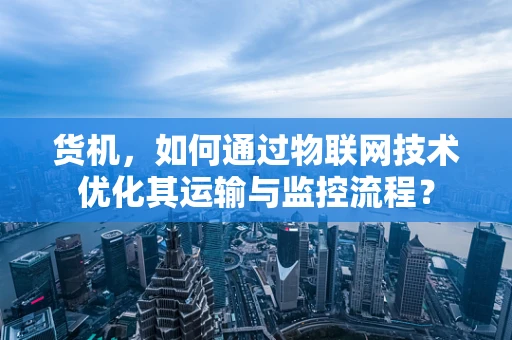 货机，如何通过物联网技术优化其运输与监控流程？