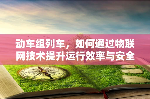 动车组列车，如何通过物联网技术提升运行效率与安全性？