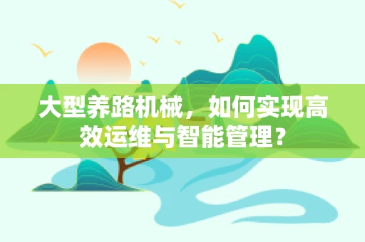 大型养路机械，如何实现高效运维与智能管理？