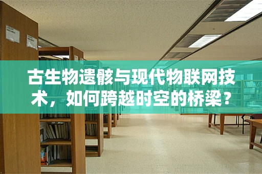 古生物遗骸与现代物联网技术，如何跨越时空的桥梁？