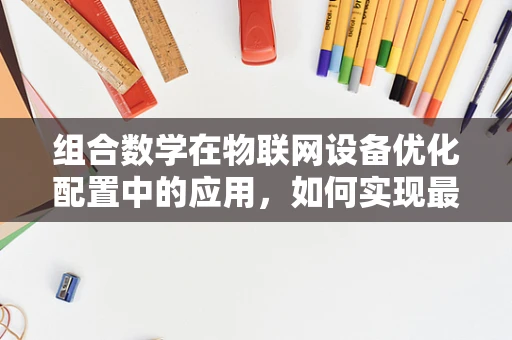 组合数学在物联网设备优化配置中的应用，如何实现最优的连接组合？