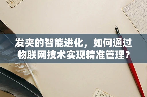 发夹的智能进化，如何通过物联网技术实现精准管理？