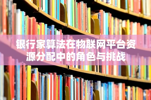 银行家算法在物联网平台资源分配中的角色与挑战