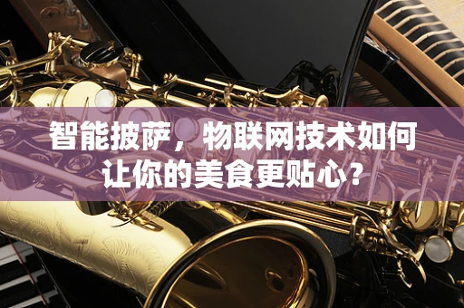 智能披萨，物联网技术如何让你的美食更贴心？