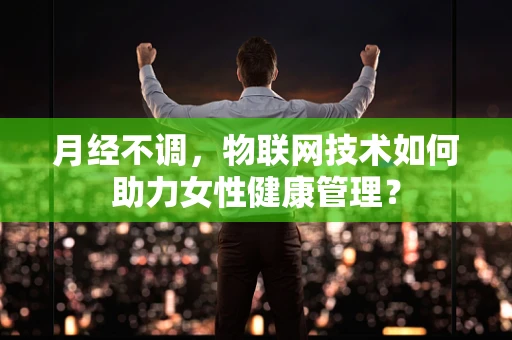 月经不调，物联网技术如何助力女性健康管理？