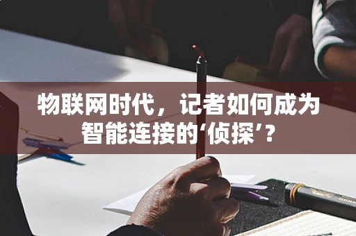 物联网时代，记者如何成为智能连接的‘侦探’？