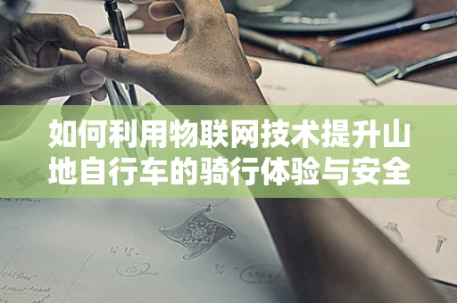 如何利用物联网技术提升山地自行车的骑行体验与安全性？