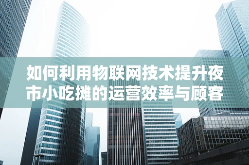 如何利用物联网技术提升夜市小吃摊的运营效率与顾客体验？