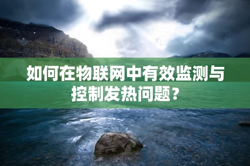 如何在物联网中有效监测与控制发热问题？