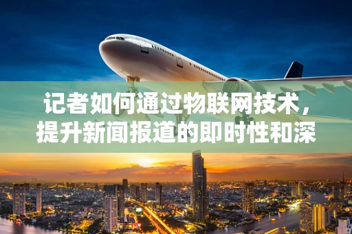 记者如何通过物联网技术，提升新闻报道的即时性和深度？