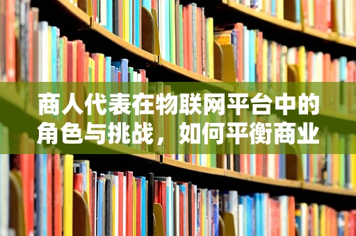 商人代表在物联网平台中的角色与挑战，如何平衡商业利益与技术创新？