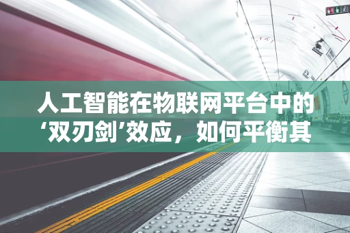 人工智能在物联网平台中的‘双刃剑’效应，如何平衡其高效与潜在风险？
