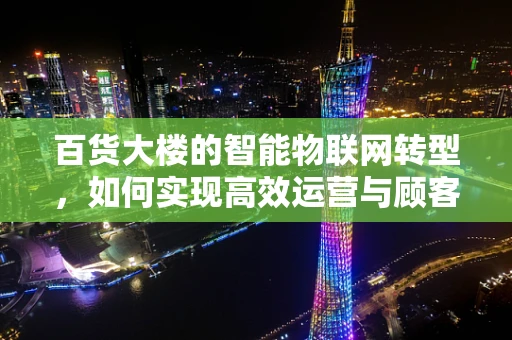 百货大楼的智能物联网转型，如何实现高效运营与顾客体验的双重升级？