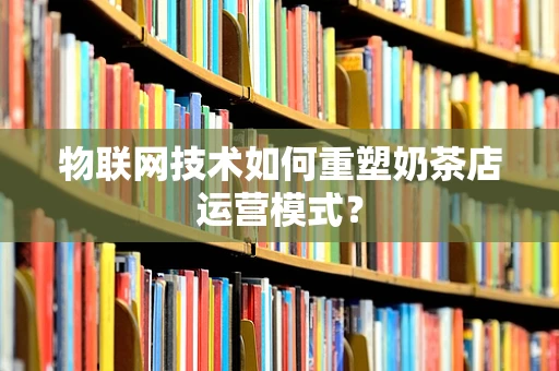 物联网技术如何重塑奶茶店运营模式？
