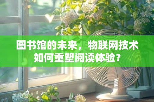 图书馆的未来，物联网技术如何重塑阅读体验？