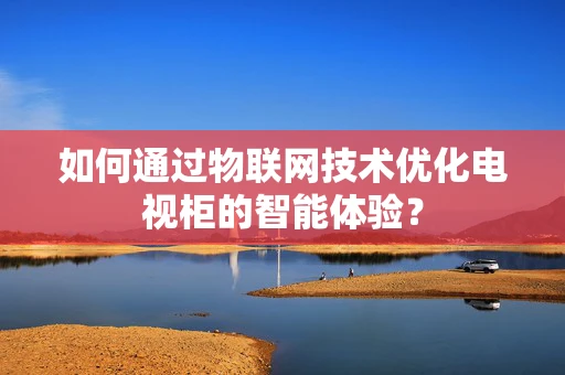 如何通过物联网技术优化电视柜的智能体验？