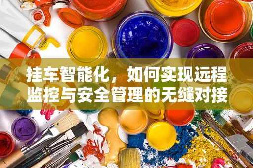 挂车智能化，如何实现远程监控与安全管理的无缝对接？