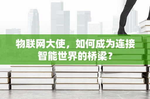 物联网大使，如何成为连接智能世界的桥梁？
