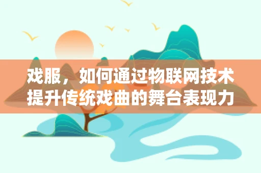 戏服，如何通过物联网技术提升传统戏曲的舞台表现力？