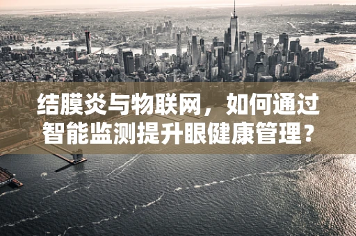 结膜炎与物联网，如何通过智能监测提升眼健康管理？