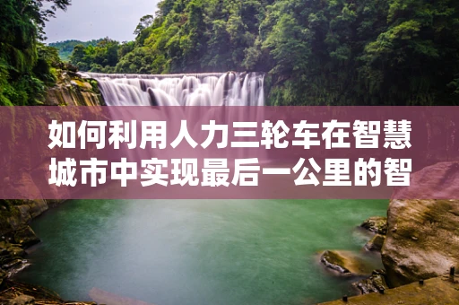 如何利用人力三轮车在智慧城市中实现最后一公里的智慧物流？