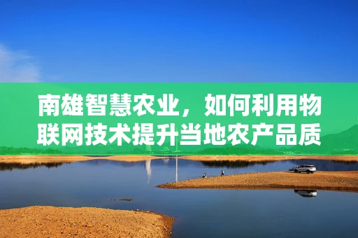 南雄智慧农业，如何利用物联网技术提升当地农产品质量与产量？