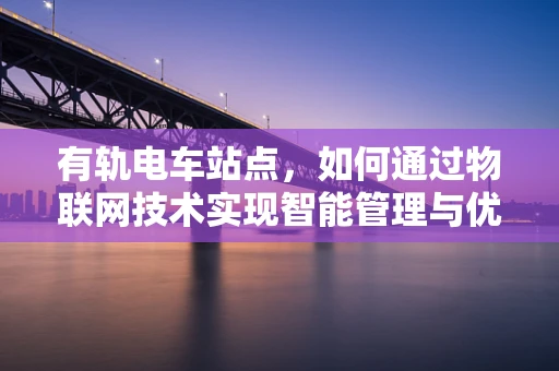 有轨电车站点，如何通过物联网技术实现智能管理与优化？