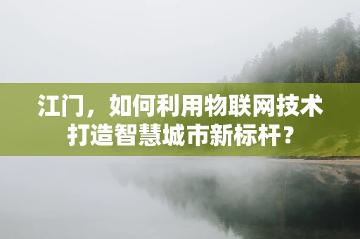 江门，如何利用物联网技术打造智慧城市新标杆？