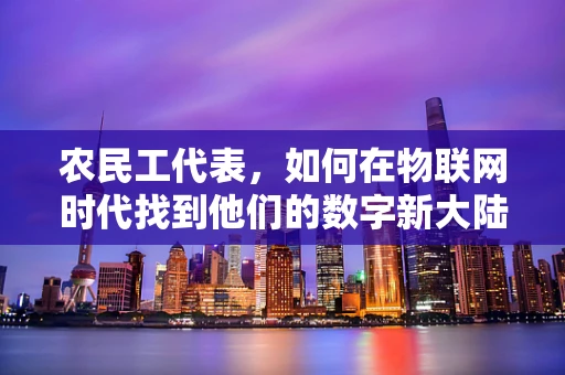 农民工代表，如何在物联网时代找到他们的数字新大陆？