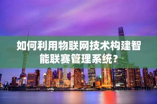 如何利用物联网技术构建智能联赛管理系统？