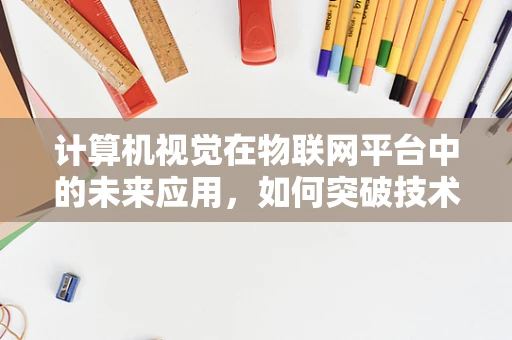计算机视觉在物联网平台中的未来应用，如何突破技术瓶颈？