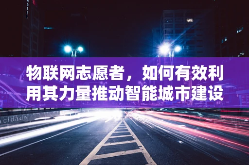 物联网志愿者，如何有效利用其力量推动智能城市建设？