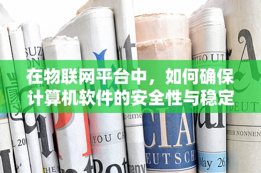 在物联网平台中，如何确保计算机软件的安全性与稳定性？