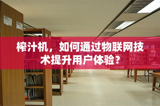 榨汁机，如何通过物联网技术提升用户体验？