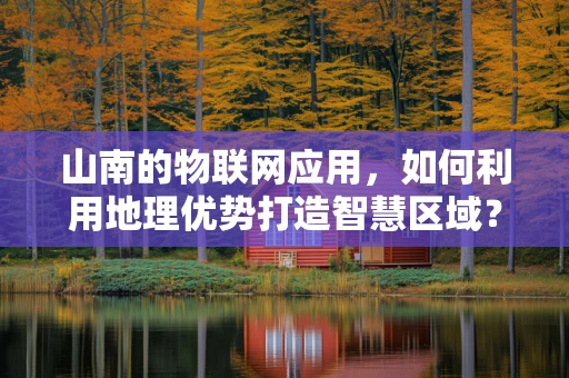 山南的物联网应用，如何利用地理优势打造智慧区域？