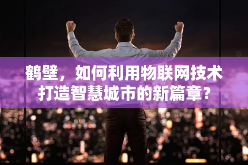 鹤壁，如何利用物联网技术打造智慧城市的新篇章？