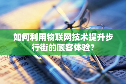 如何利用物联网技术提升步行街的顾客体验？