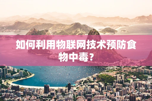 如何利用物联网技术预防食物中毒？