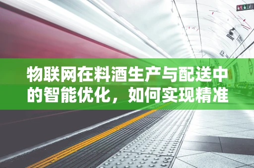 物联网在料酒生产与配送中的智能优化，如何实现精准温控与防伪追溯？