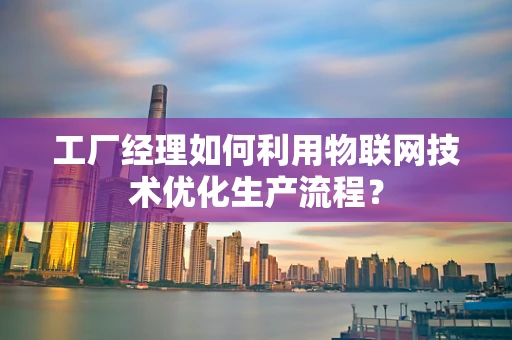 工厂经理如何利用物联网技术优化生产流程？
