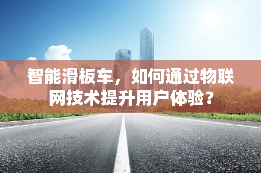 智能滑板车，如何通过物联网技术提升用户体验？