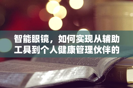 智能眼镜，如何实现从辅助工具到个人健康管理伙伴的转变？
